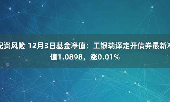 配资风险 12月3日基金净值：工银瑞泽定开债券最新净值1.0898，涨0.01%