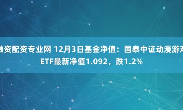 融资配资专业网 12月3日基金净值：国泰中证动漫游戏ETF最新净值1.092，跌1.2%