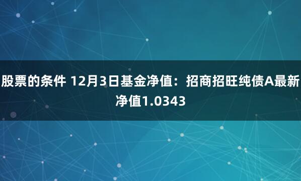 股票的条件 12月3日基金净值：招商招旺纯债A最新净值1.0343