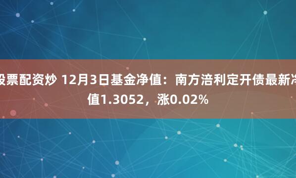 股票配资炒 12月3日基金净值：南方涪利定开债最新净值1.3052，涨0.02%