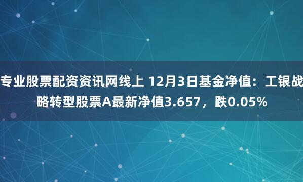 专业股票配资资讯网线上 12月3日基金净值：工银战略转型股票A最新净值3.657，跌0.05%