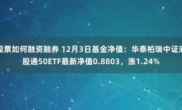 股票如何融资融券 12月3日基金净值：华泰柏瑞中证港股通50ETF最新净值0.8803，涨1.24%