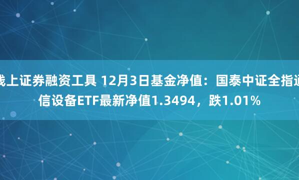 线上证券融资工具 12月3日基金净值：国泰中证全指通信设备ETF最新净值1.3494，跌1.01%