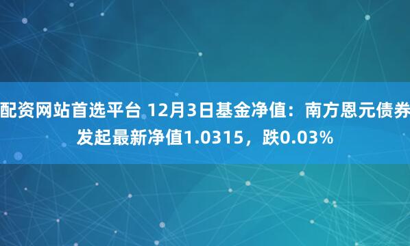 配资网站首选平台 12月3日基金净值：南方恩元债券发起最新净值1.0315，跌0.03%