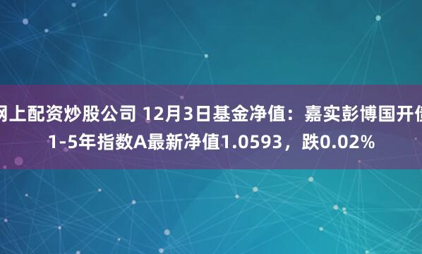 网上配资炒股公司 12月3日基金净值：嘉实彭博国开债1-5年指数A最新净值1.0593，跌0.02%