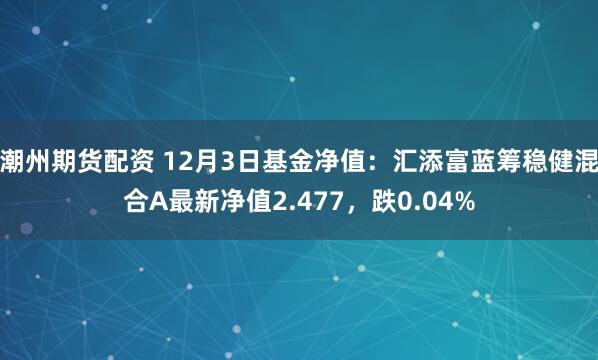 潮州期货配资 12月3日基金净值：汇添富蓝筹稳健混合A最新净值2.477，跌0.04%