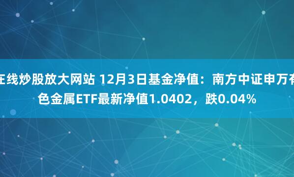 在线炒股放大网站 12月3日基金净值：南方中证申万有色金属ETF最新净值1.0402，跌0.04%