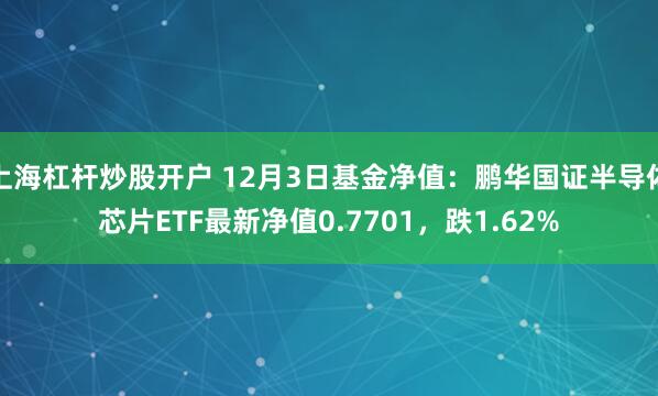 上海杠杆炒股开户 12月3日基金净值：鹏华国证半导体芯片ETF最新净值0.7701，跌1.62%