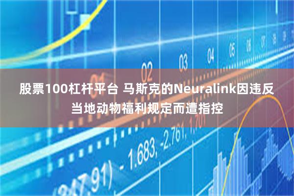 股票100杠杆平台 马斯克的Neuralink因违反当地动物福利规定而遭指控