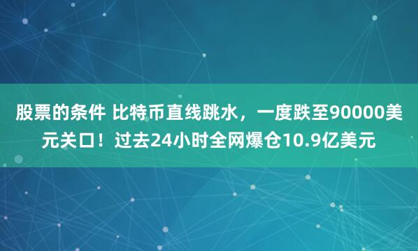 股票的条件 比特币直线跳水，一度跌至90000美元关口！过去24小时全网爆仓10.9亿美元