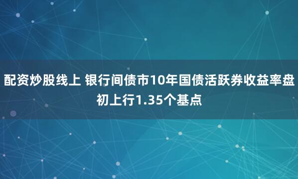 配资炒股线上 银行间债市10年国债活跃券收益率盘初上行1.35个基点