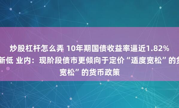 炒股杠杆怎么弄 10年期国债收益率逼近1.82% 创历史新低 业内：现阶段债市更倾向于定价“适度宽松”的货币政策