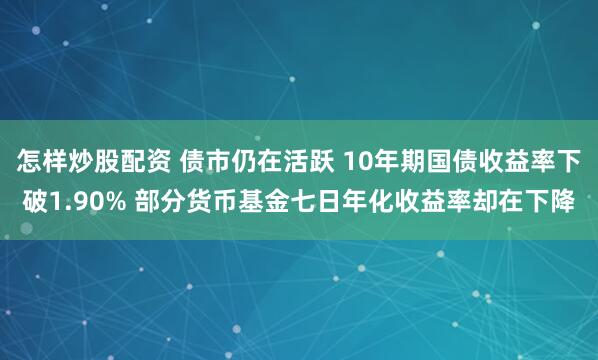 怎样炒股配资 债市仍在活跃 10年期国债收益率下破1.90% 部分货币基金七日年化收益率却在下降