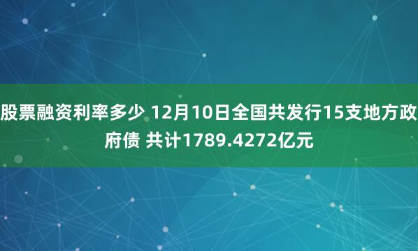 股票融资利率多少 12月10日全国共发行15支地方政府债 共计1789.4272亿元