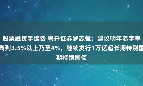 股票融资手续费 粤开证券罗志恒：建议明年赤字率提高到3.5%以上乃至4%，继续发行1万亿超长期特别国债