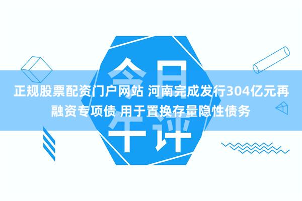 正规股票配资门户网站 河南完成发行304亿元再融资专项债 用于置换存量隐性债务