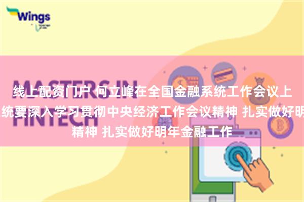 线上配资门户 何立峰在全国金融系统工作会议上强调 金融系统要深入学习贯彻中央经济工作会议精神 扎实做好明年金融工作