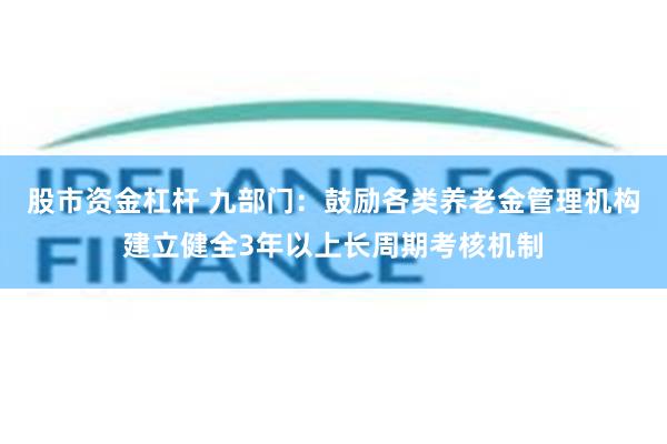 股市资金杠杆 九部门：鼓励各类养老金管理机构建立健全3年以上长周期考核机制