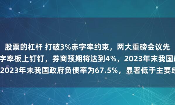 股票的杠杆 打破3%赤字率约束，两大重磅会议先后落地！提高财政赤字率板上钉钉，券商预期将达到4%，2023年末我国政府负债率为67.5%，显著低于主要经济体