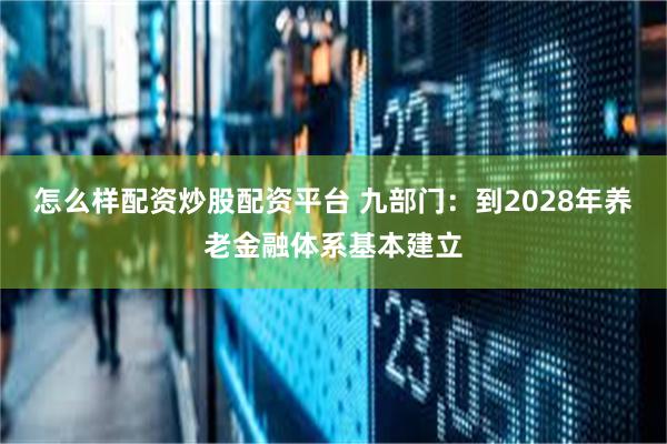 怎么样配资炒股配资平台 九部门：到2028年养老金融体系基本建立