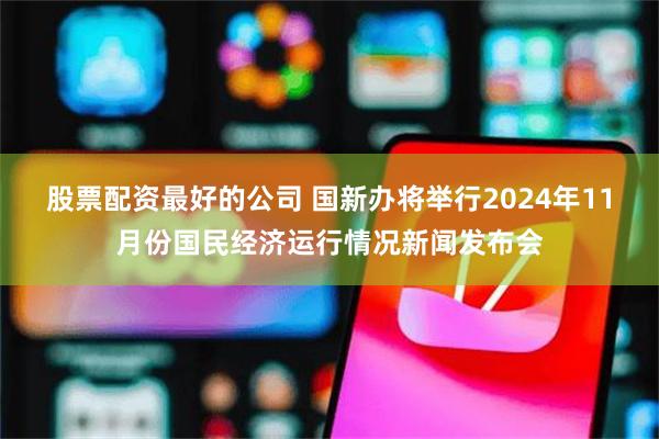 股票配资最好的公司 国新办将举行2024年11月份国民经济运行情况新闻发布会