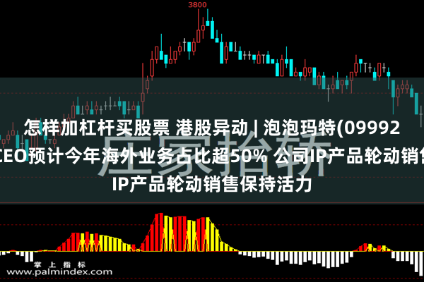 怎样加杠杆买股票 港股异动 | 泡泡玛特(09992)涨超4% CEO预计今年海外业务占比超50% 公司IP产品轮动销售保持活力