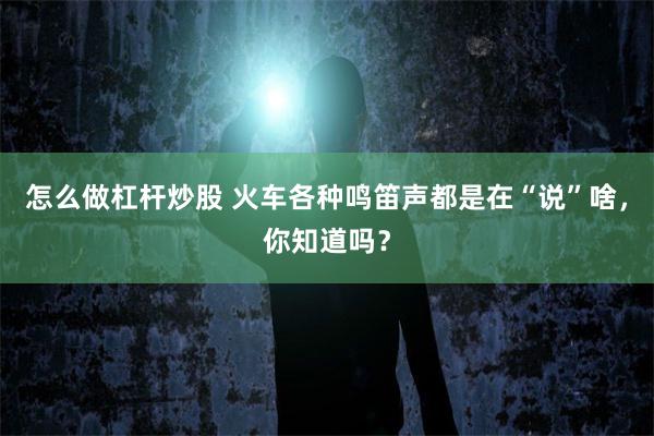 怎么做杠杆炒股 火车各种鸣笛声都是在“说”啥，你知道吗？