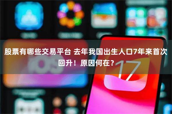 股票有哪些交易平台 去年我国出生人口7年来首次回升！原因何在？