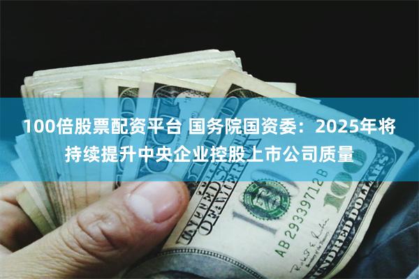 100倍股票配资平台 国务院国资委：2025年将持续提升中央企业控股上市公司质量