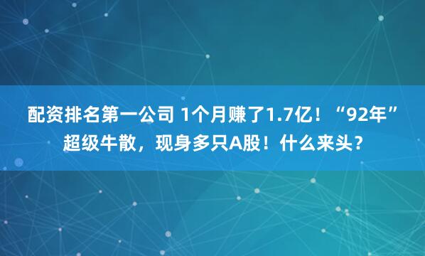 配资排名第一公司 1个月赚了1.7亿！“92年”超级牛散，现身多只A股！什么来头？