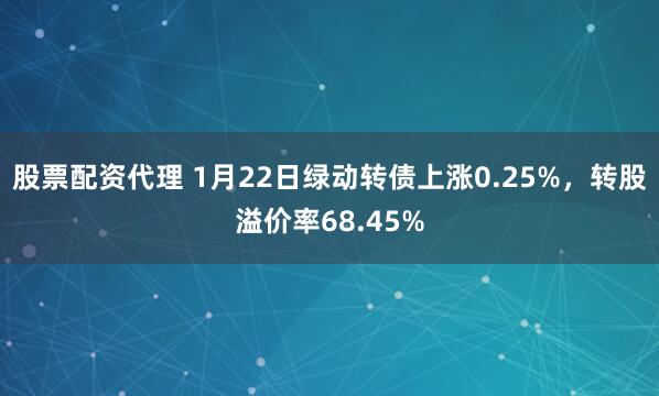 股票配资代理 1月22日绿动转债上涨0.25%，转股溢价率68.45%