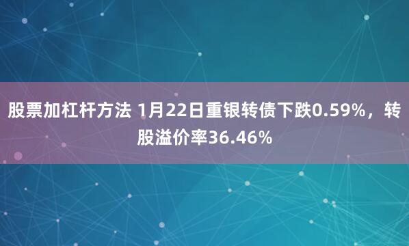 股票加杠杆方法 1月22日重银转债下跌0.59%，转股溢价率36.46%