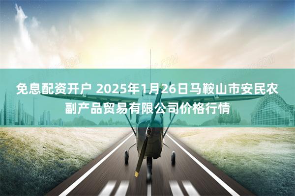 免息配资开户 2025年1月26日马鞍山市安民农副产品贸易有限公司价格行情