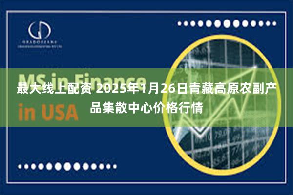 最大线上配资 2025年1月26日青藏高原农副产品集散中心价格行情