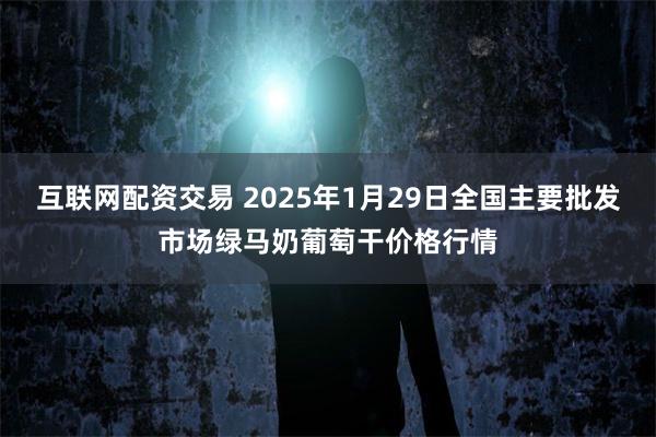 互联网配资交易 2025年1月29日全国主要批发市场绿马奶葡萄干价格行情