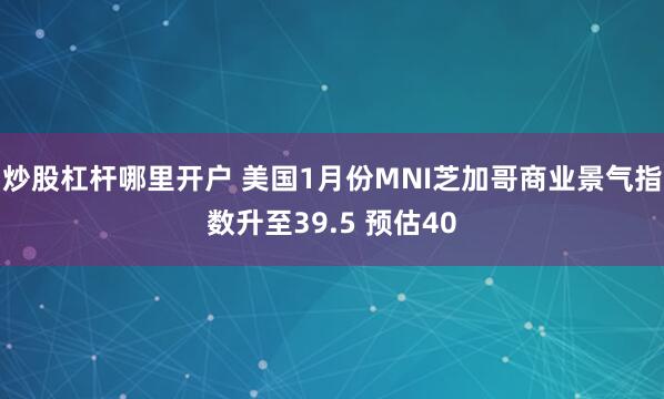 炒股杠杆哪里开户 美国1月份MNI芝加哥商业景气指数升至39.5 预估40