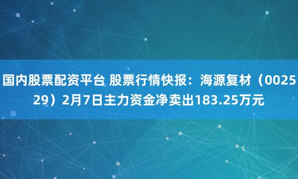 国内股票配资平台 股票行情快报：海源复材（002529）2月7日主力资金净卖出183.25万元