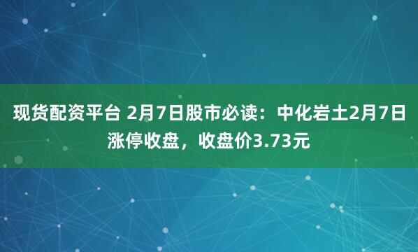 现货配资平台 2月7日股市必读：中化岩土2月7日涨停收盘，收盘价3.73元