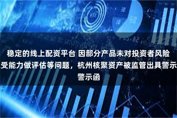 稳定的线上配资平台 因部分产品未对投资者风险承受能力做评估等问题，杭州核聚资产被监管出具警示函