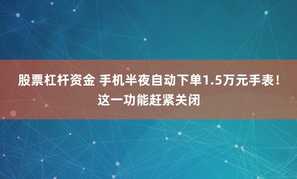 股票杠杆资金 手机半夜自动下单1.5万元手表！这一功能赶紧关闭