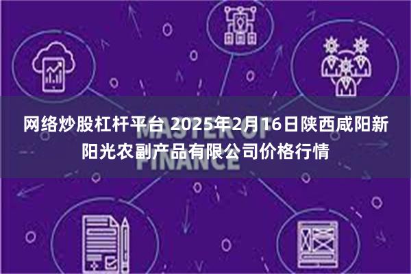 网络炒股杠杆平台 2025年2月16日陕西咸阳新阳光农副产品有限公司价格行情