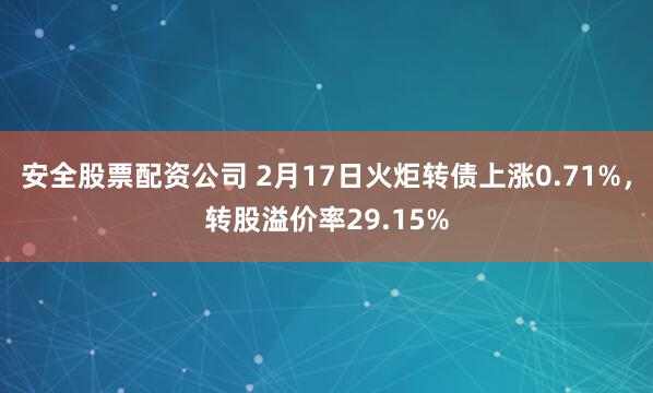 安全股票配资公司 2月17日火炬转债上涨0.71%，转股溢价率29.15%