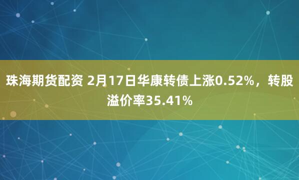 珠海期货配资 2月17日华康转债上涨0.52%，转股溢价率35.41%