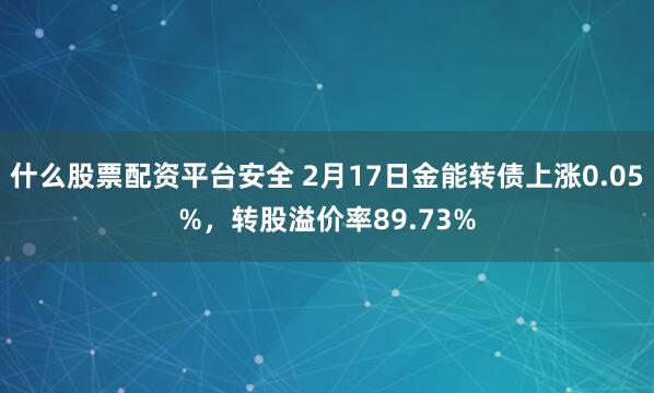 什么股票配资平台安全 2月17日金能转债上涨0.05%，转股溢价率89.73%