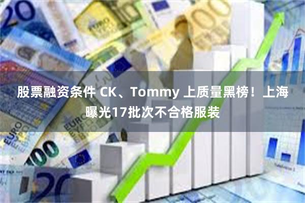 股票融资条件 CK、Tommy 上质量黑榜！上海曝光17批次不合格服装