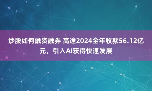 炒股如何融资融券 高途2024全年收款56.12亿元，引入AI获得快速发展