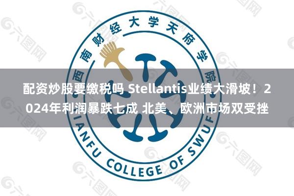 配资炒股要缴税吗 Stellantis业绩大滑坡！2024年利润暴跌七成 北美、欧洲市场双受挫