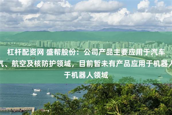 杠杆配资网 盛帮股份：公司产品主要应用于汽车、电气、航空及核防护领域，目前暂未有产品应用于机器人领域