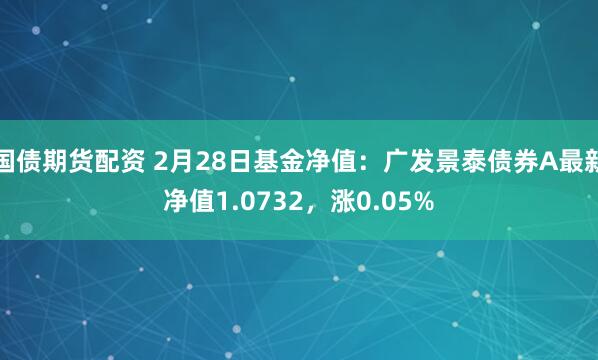 国债期货配资 2月28日基金净值：广发景泰债券A最新净值1.0732，涨0.05%