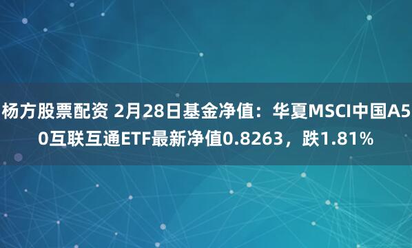 杨方股票配资 2月28日基金净值：华夏MSCI中国A50互联互通ETF最新净值0.8263，跌1.81%